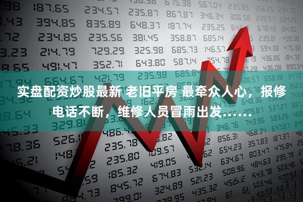 实盘配资炒股最新 老旧平房 最牵众人心，报修电话不断，维修人员冒雨出发……