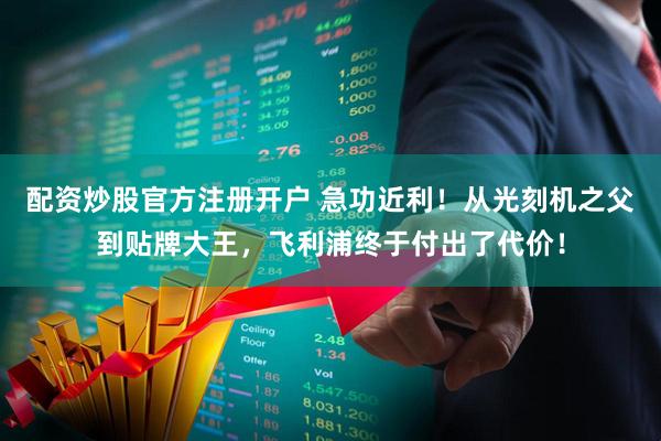 配资炒股官方注册开户 急功近利！从光刻机之父到贴牌大王，飞利浦终于付出了代价！