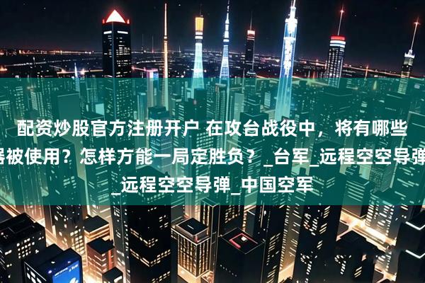 配资炒股官方注册开户 在攻台战役中，将有哪些高科技武器被使用？怎样方能一局定胜负？_台军_远程空空导弹_中国空军