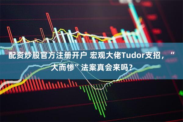 配资炒股官方注册开户 宏观大佬Tudor支招，“大而惨”法案真会来吗？