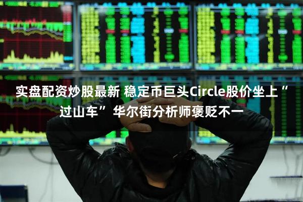 实盘配资炒股最新 稳定币巨头Circle股价坐上“过山车” 华尔街分析师褒贬不一