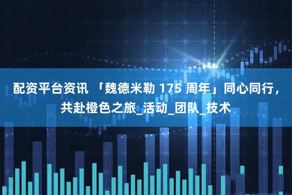 配资平台资讯 「魏德米勒 175 周年」同心同行，共赴橙色之旅_活动_团队_技术