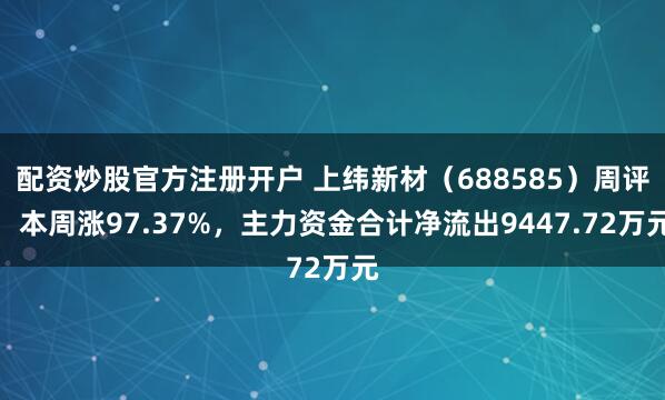 配资炒股官方注册开户 上纬新材（688585）周评：本周涨97.37%，主力资金合计净流出9447.72万元