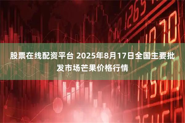 股票在线配资平台 2025年8月17日全国主要批发市场芒果价格行情