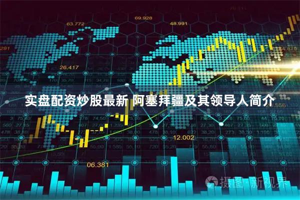 实盘配资炒股最新 阿塞拜疆及其领导人简介