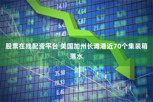 股票在线配资平台 美国加州长滩港近70个集装箱落水