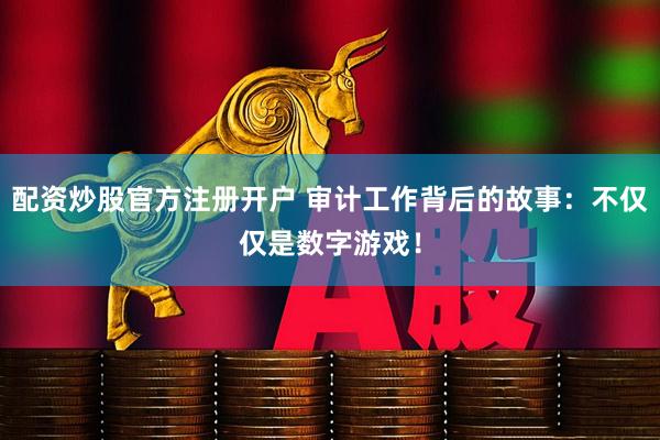 配资炒股官方注册开户 审计工作背后的故事：不仅仅是数字游戏！