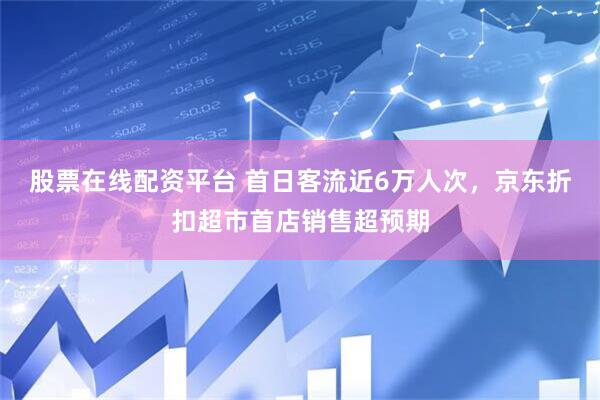 股票在线配资平台 首日客流近6万人次，京东折扣超市首店销售超预期