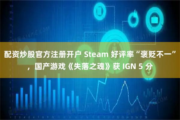 配资炒股官方注册开户 Steam 好评率“褒贬不一”，国产游戏《失落之魂》获 IGN 5 分