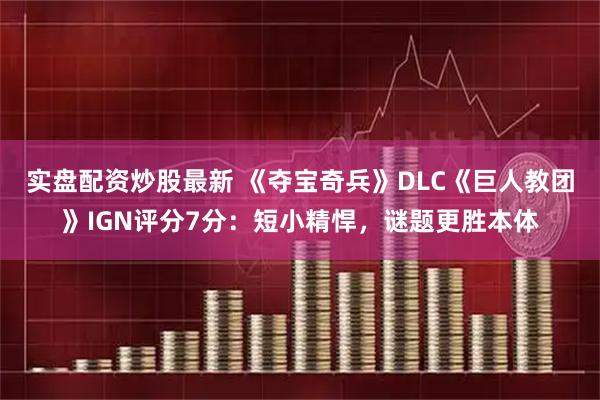 实盘配资炒股最新 《夺宝奇兵》DLC《巨人教团》IGN评分7分：短小精悍，谜题更胜本体