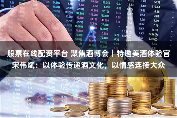 股票在线配资平台 聚焦酒博会｜特邀美酒体验官宋伟斌：以体验传递酒文化，以情感连接大众