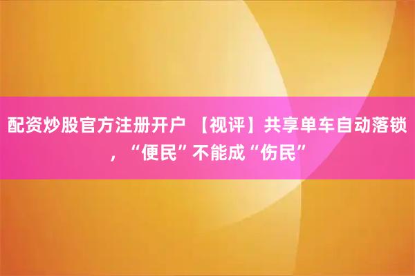 配资炒股官方注册开户 【视评】共享单车自动落锁，“便民”不能成“伤民”