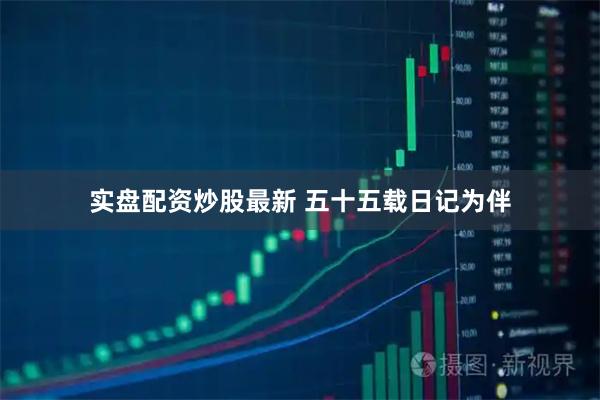 实盘配资炒股最新 五十五载日记为伴