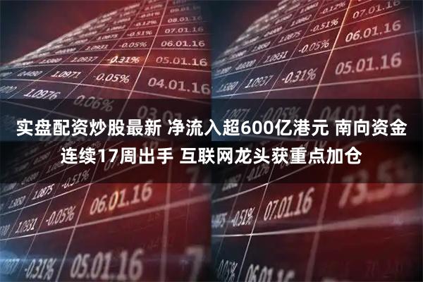 实盘配资炒股最新 净流入超600亿港元 南向资金连续17周出手 互联网龙头获重点加仓