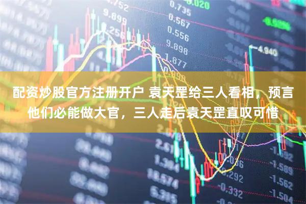 配资炒股官方注册开户 袁天罡给三人看相，预言他们必能做大官，三人走后袁天罡直叹可惜