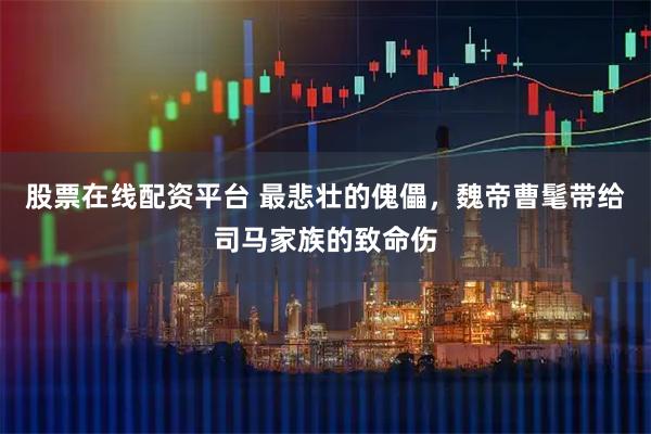 股票在线配资平台 最悲壮的傀儡，魏帝曹髦带给司马家族的致命伤