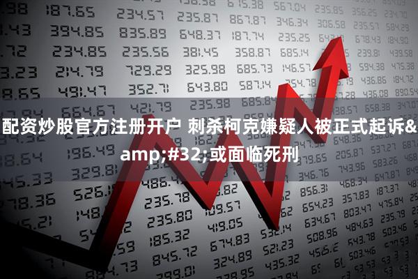 配资炒股官方注册开户 刺杀柯克嫌疑人被正式起诉&#32;或面临死刑