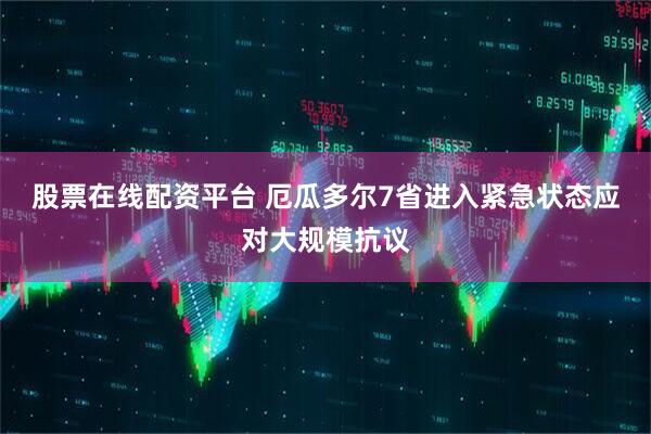 股票在线配资平台 厄瓜多尔7省进入紧急状态应对大规模抗议