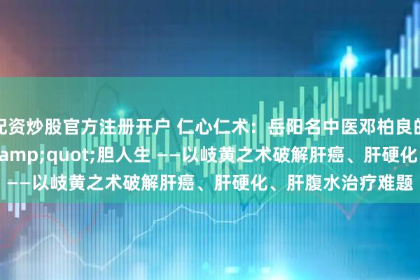 配资炒股官方注册开户 仁心仁术：岳阳名中医邓柏良的"肝"胆人生 ——以岐黄之术破解肝癌、肝硬化、肝腹水治疗难题