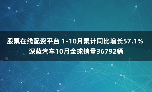 股票在线配资平台 1-10月累计同比增长57.1% 深蓝汽车10月全球销量36792辆