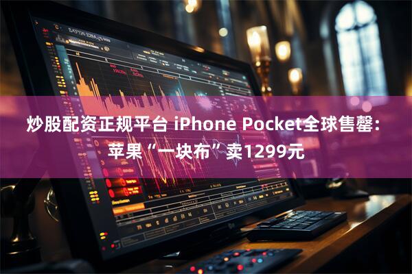 炒股配资正规平台 iPhone Pocket全球售罄: 苹果“一块布”卖1299元