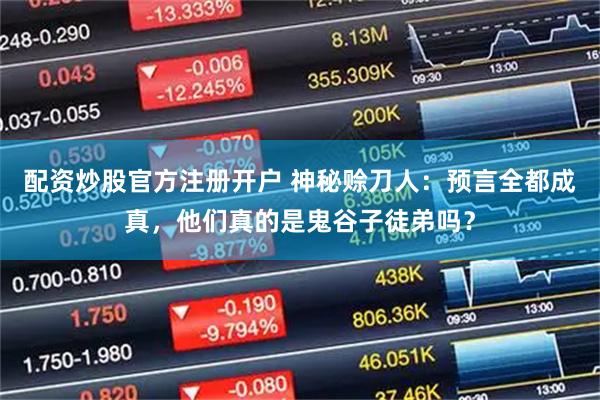 配资炒股官方注册开户 神秘赊刀人：预言全都成真，他们真的是鬼谷子徒弟吗？