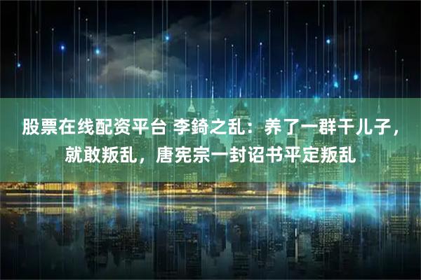 股票在线配资平台 李錡之乱：养了一群干儿子，就敢叛乱，唐宪宗一封诏书平定叛乱