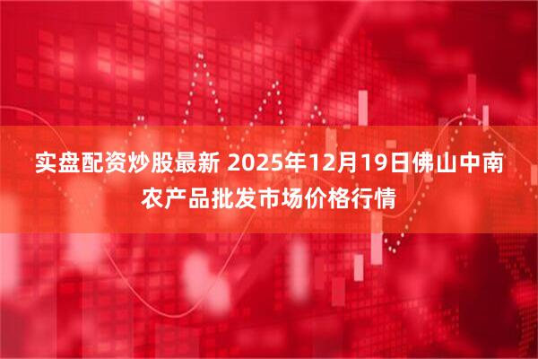 实盘配资炒股最新 2025年12月19日佛山中南农产品批发市场价格行情