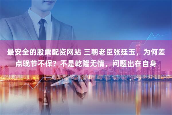 最安全的股票配资网站 三朝老臣张廷玉，为何差点晚节不保？不是乾隆无情，问题出在自身