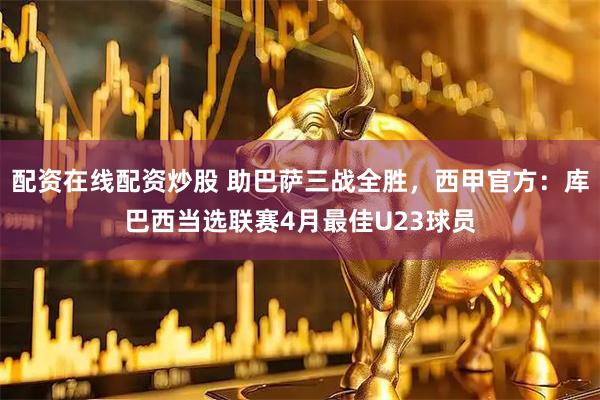 配资在线配资炒股 助巴萨三战全胜，西甲官方：库巴西当选联赛4月最佳U23球员