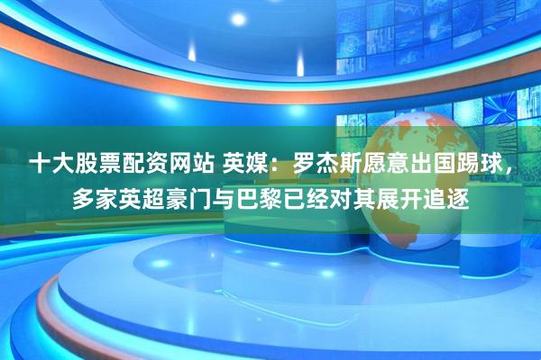 十大股票配资网站 英媒：罗杰斯愿意出国踢球，多家英超豪门与巴黎已经对其展开追逐