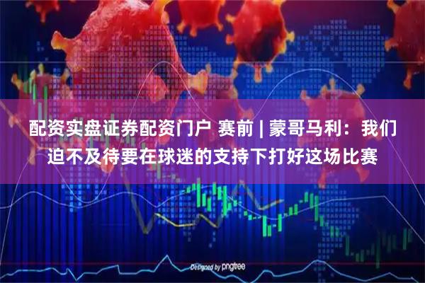 配资实盘证券配资门户 赛前 | 蒙哥马利：我们迫不及待要在球迷的支持下打好这场比赛
