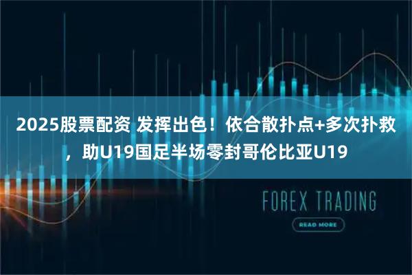 2025股票配资 发挥出色！依合散扑点+多次扑救，助U19国足半场零封哥伦比亚U19
