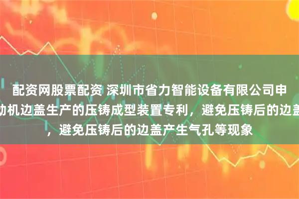 配资网股票配资 深圳市省力智能设备有限公司申请基于摩托车发动机边盖生产的压铸成型装置专利，避免压铸后的边盖产生气孔等现象