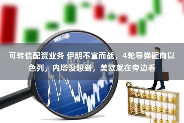 可转债配资业务 伊朗不宣而战，4轮导弹砸向以色列，内塔没想到，美欧就在旁边看
