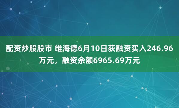配资炒股股市 维海德6月10日获融资买入246.96万元，融资余额6965.69万元
