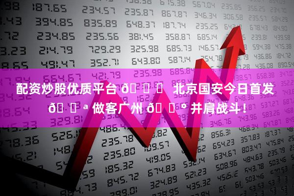 配资炒股优质平台 💚 北京国安今日首发 💪 做客广州 🔰 并肩战斗！